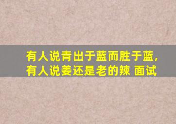 有人说青出于蓝而胜于蓝,有人说姜还是老的辣 面试